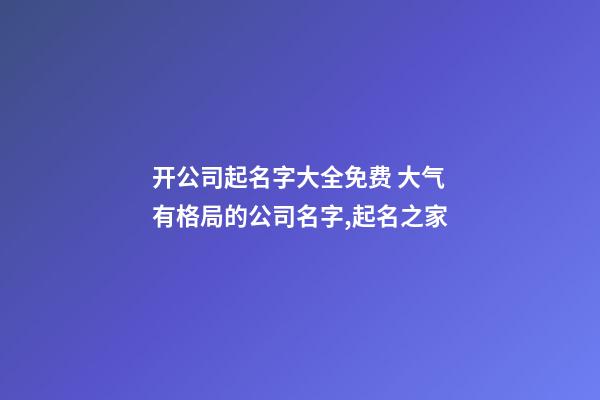开公司起名字大全免费 大气有格局的公司名字,起名之家-第1张-公司起名-玄机派